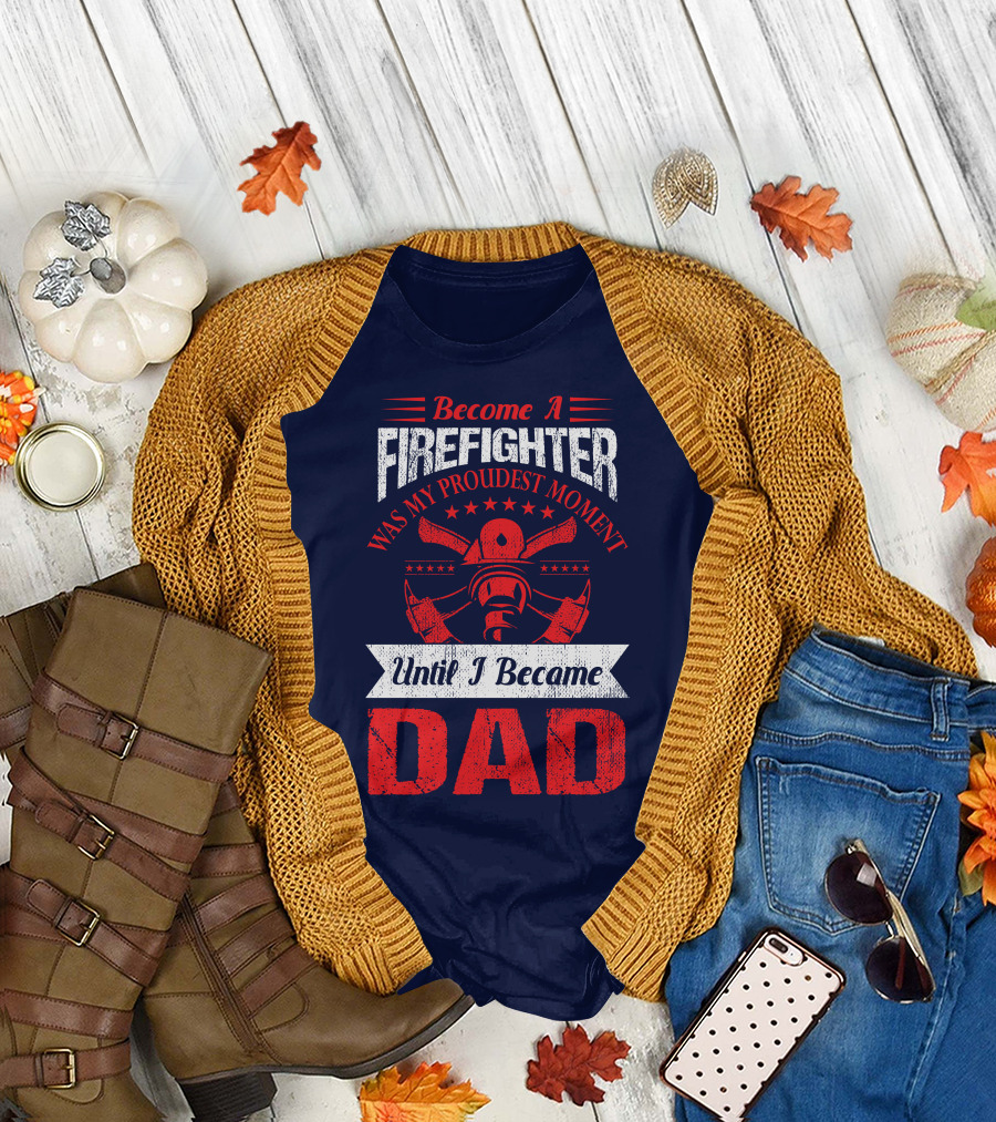 Become A Firefighter Was My Proudest Moment Until I Became Dad T-Shirt