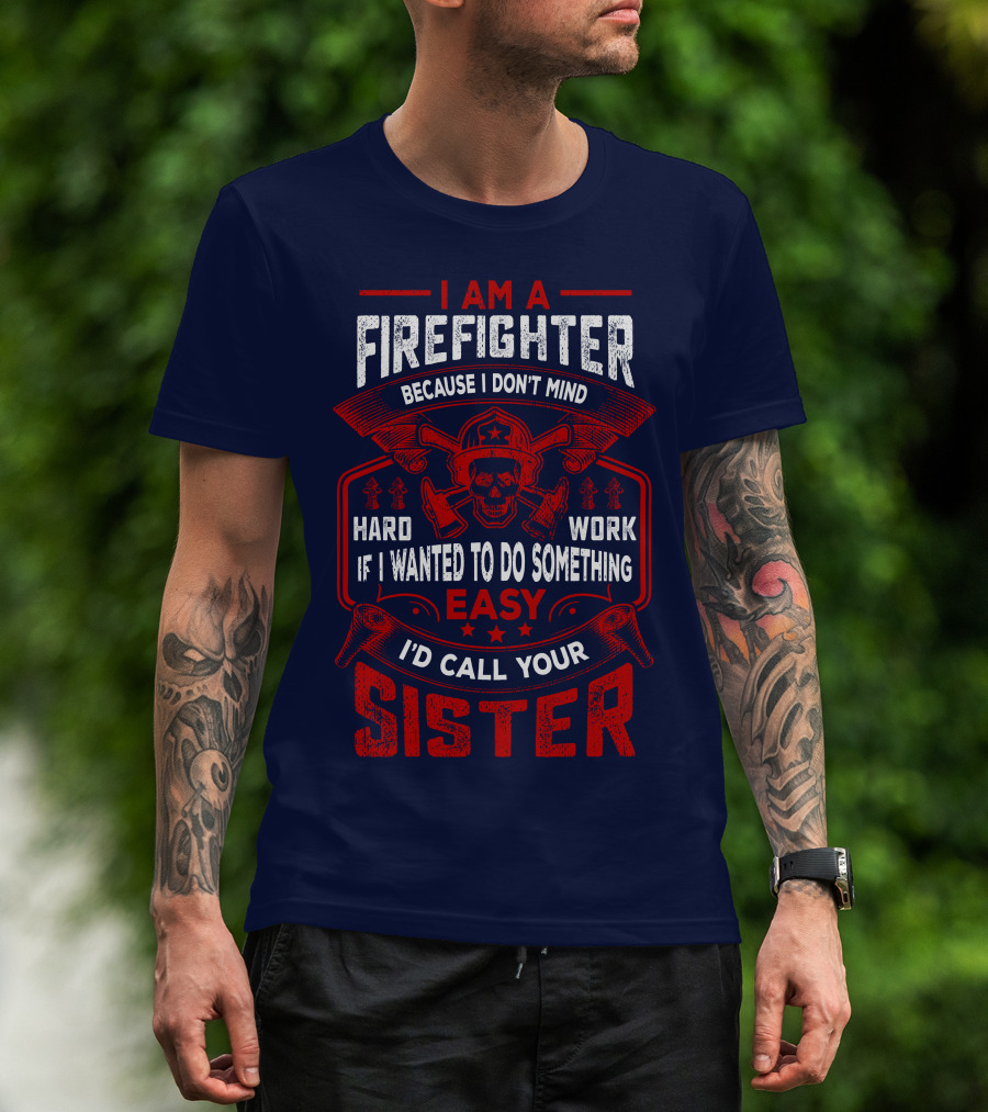 I Am A Firefighter Because I Don't Mind Hard Work If I Wanted To Do Something Easy I'd Call Your Sister T-Shirt