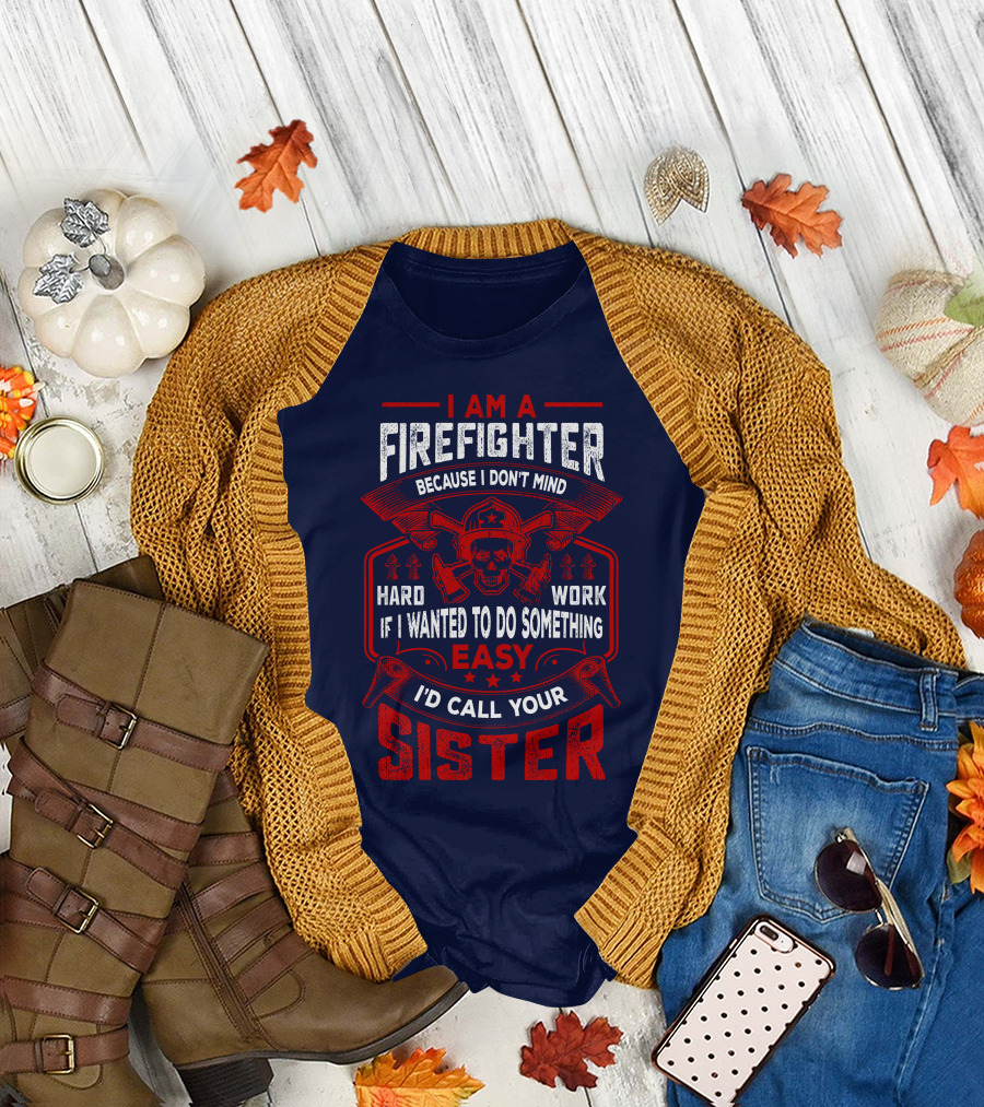 I Am A Firefighter Because I Don't Mind Hard Work If I Wanted To Do Something Easy I'd Call Your Sister T-Shirt