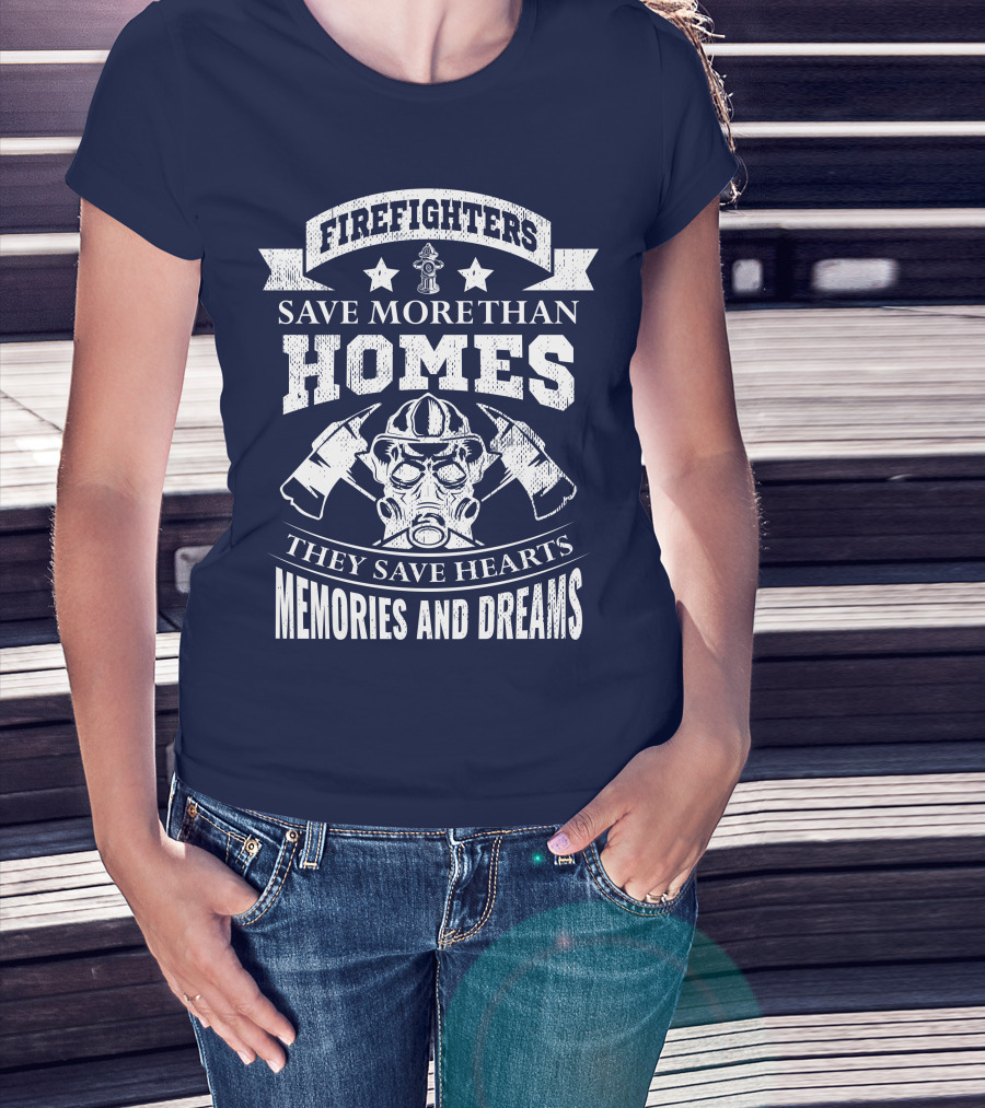Firefighters Save More Than Homes They Save Hearts Memories And Dreams T-Shirt