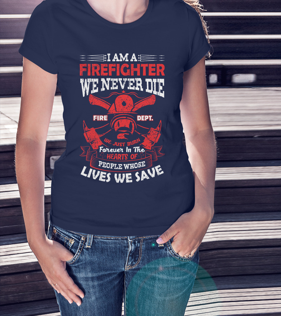 I Am A Firefighter We Never Die Fire Dept We Just Burn Forever In The Hearts Of People Whose Lives We Save T-Shirt