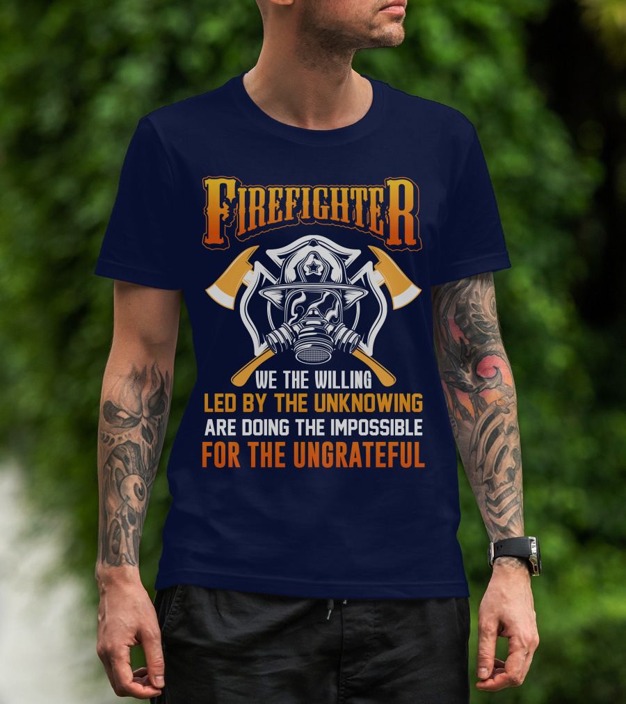 Firefighter We The Willing Led By The Unknowing Are Doing The Impossible For The Ungrateful T-Shirt