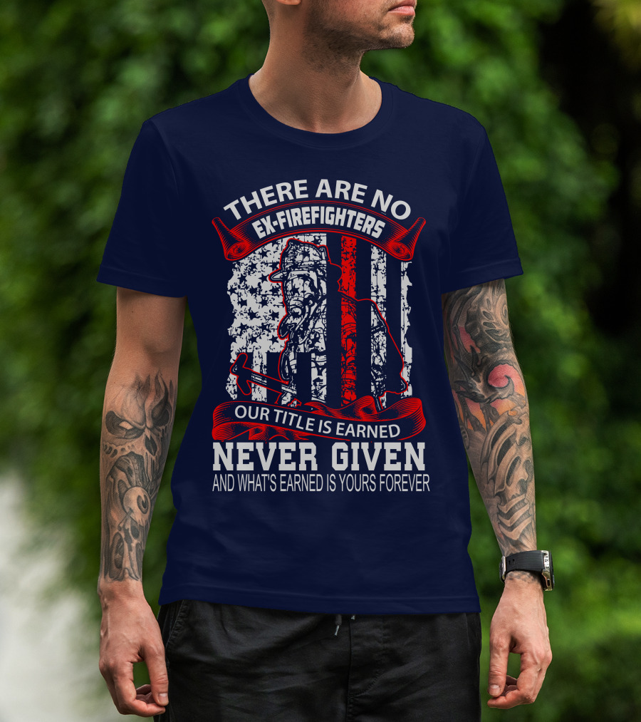 There Are No Ex-Firefighters Our Title Is Earned Never Given And What's Earned Is Yours Forever T-Shirt