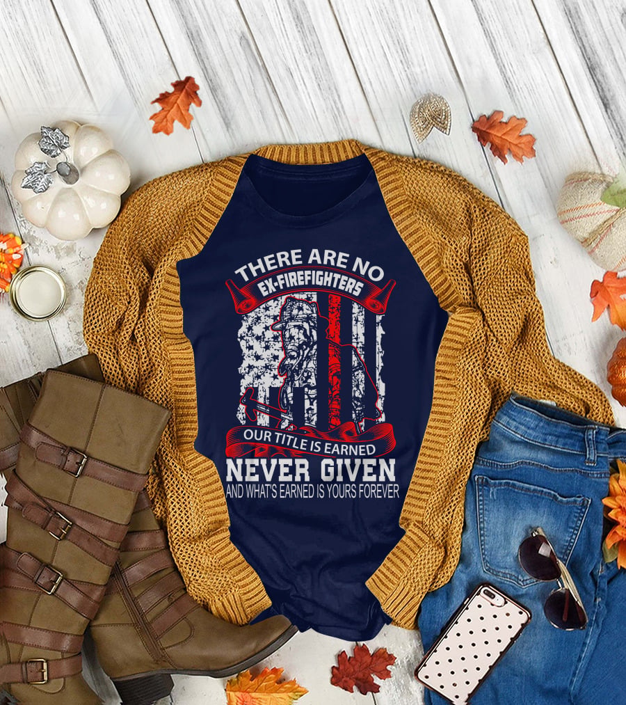There Are No Ex-Firefighters Our Title Is Earned Never Given And What's Earned Is Yours Forever T-Shirt