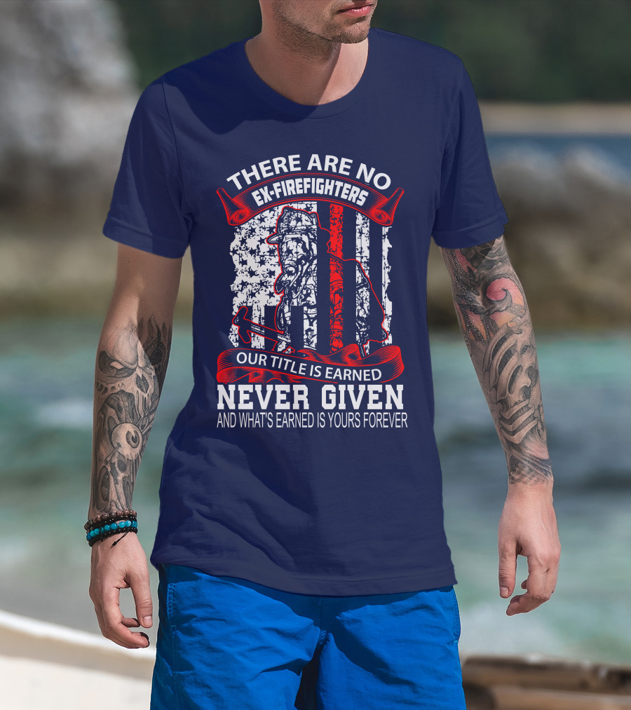 There Are No Ex-Firefighters Our Title Is Earned Never Given And What's Earned Is Yours Forever T-Shirt