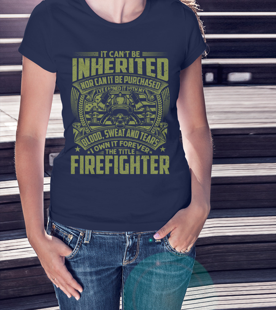 It Can't Be Inherited Nor Can It Be Purchased Blood Sweat And Tears I Own It Forever The Title Firefighter T-Shirt