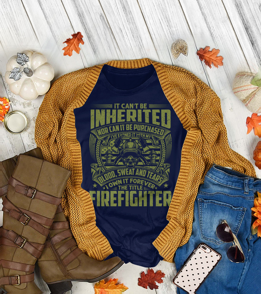 It Can't Be Inherited Nor Can It Be Purchased Blood Sweat And Tears I Own It Forever The Title Firefighter T-Shirt