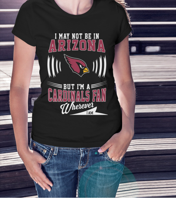 I May Not Be In Arizona But I'm A Cardinals Fan Wherever I Am T-Shirt