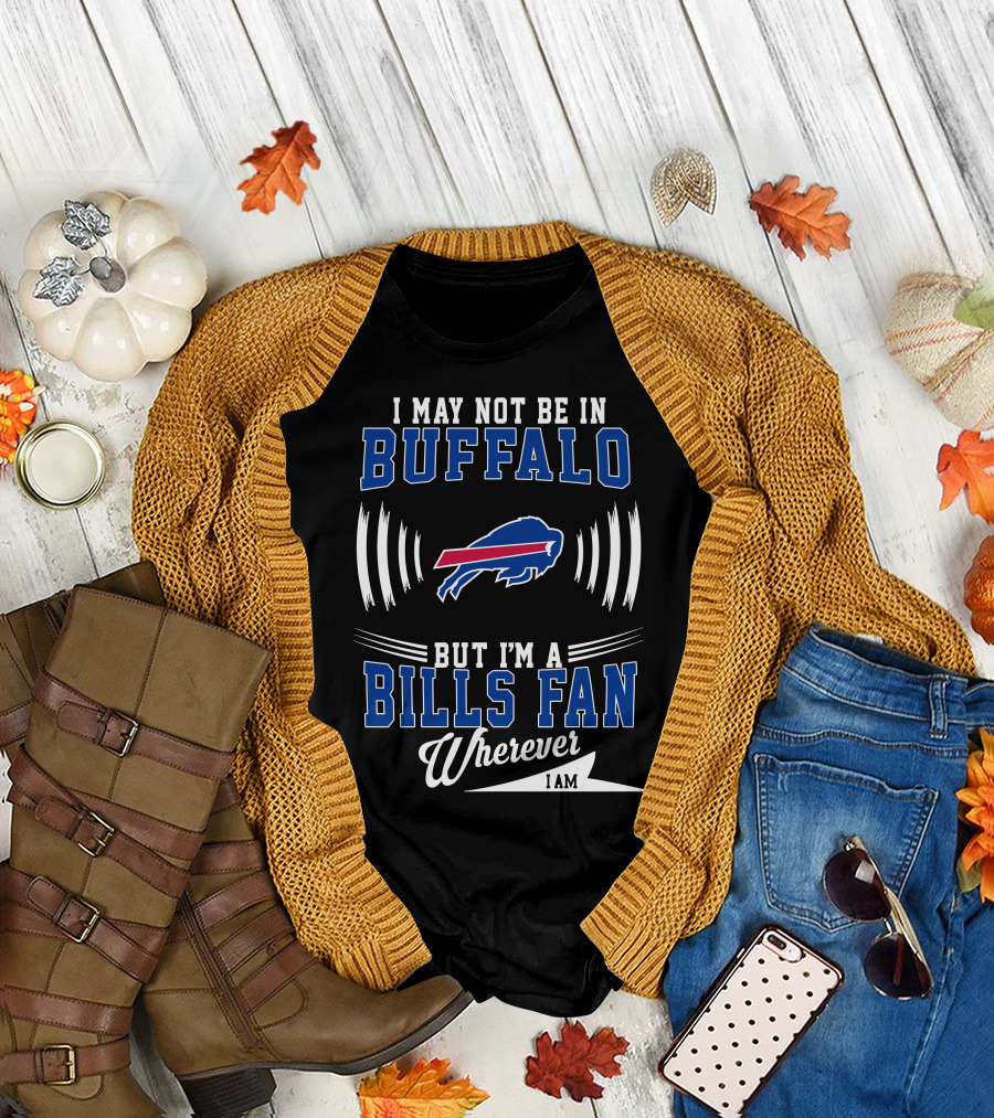 I May Not Be in Buffalo But I'm a Bills Fan Wherever I Am T-Shirt