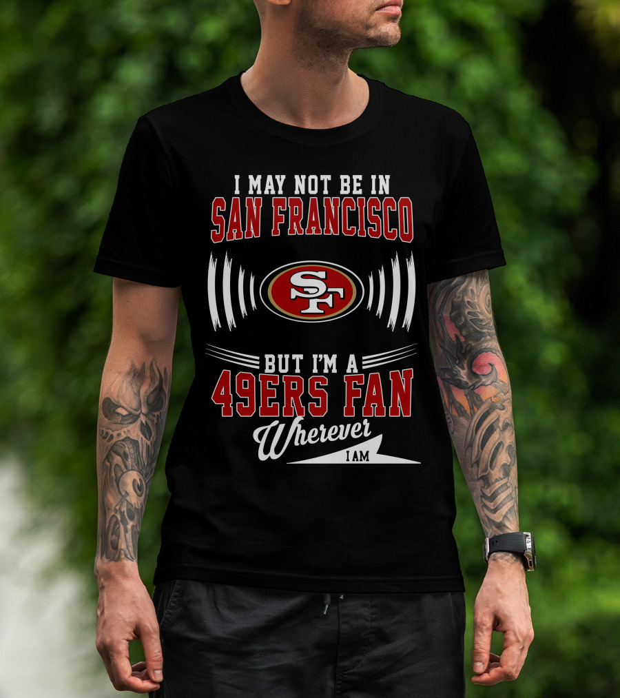 I May Not Be In San Francisco But I'm A 49Ers Fan Wherever I Am SF T-Shirt