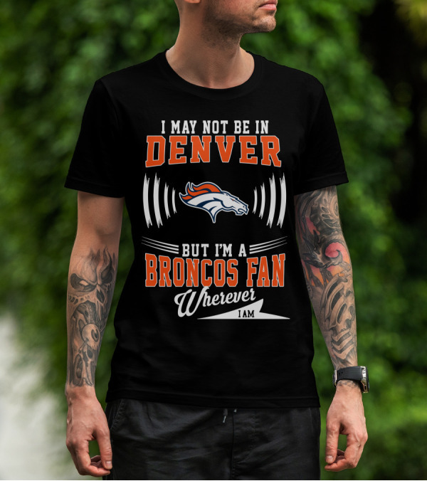 I May Not Be In Denver But I'm A Broncos Fan Wherever I Am T-Shirt