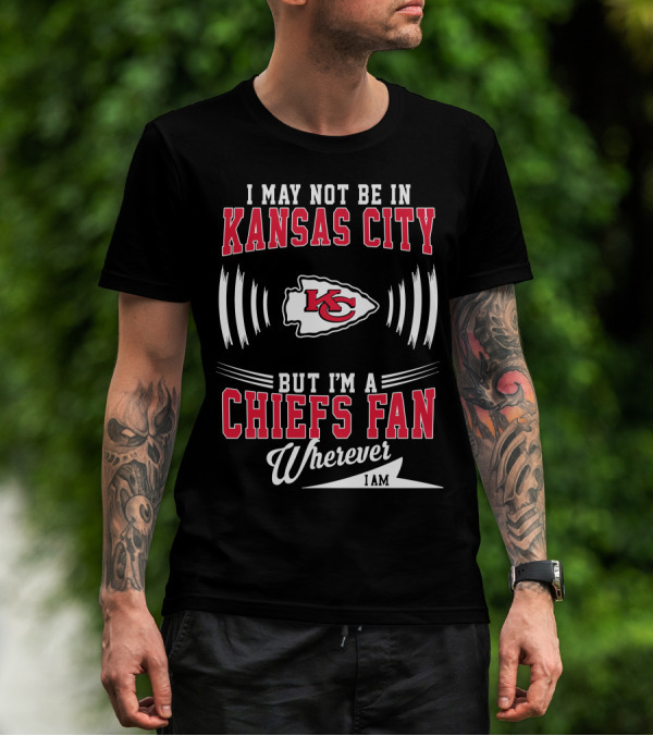I May Not Be In Kansas City But I'm A Chiefs Fan Wherever I Am KC T-Shirt