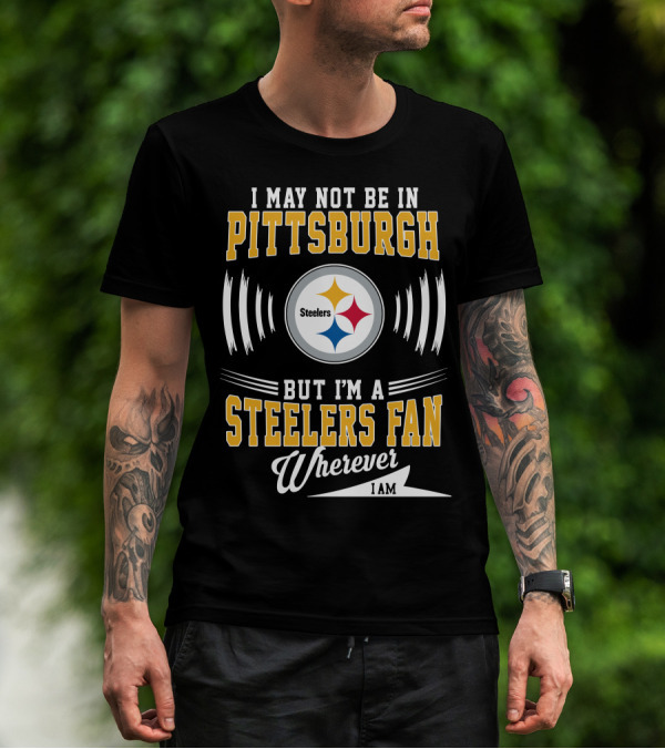 I May Not Be In Pittsburgh But I'm A Steelers Fan Wherever I Am T-Shirt