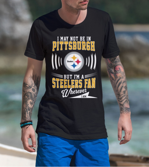 I May Not Be In Pittsburgh But I'm A Steelers Fan Wherever I Am T-Shirt