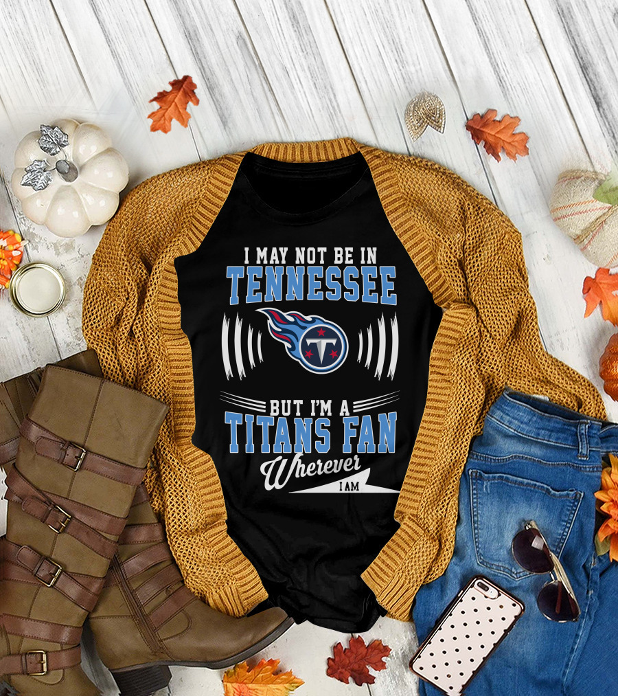 I May Not Be in Tennessee But I'm a Titans Fan Wherever I Am T-Shirt