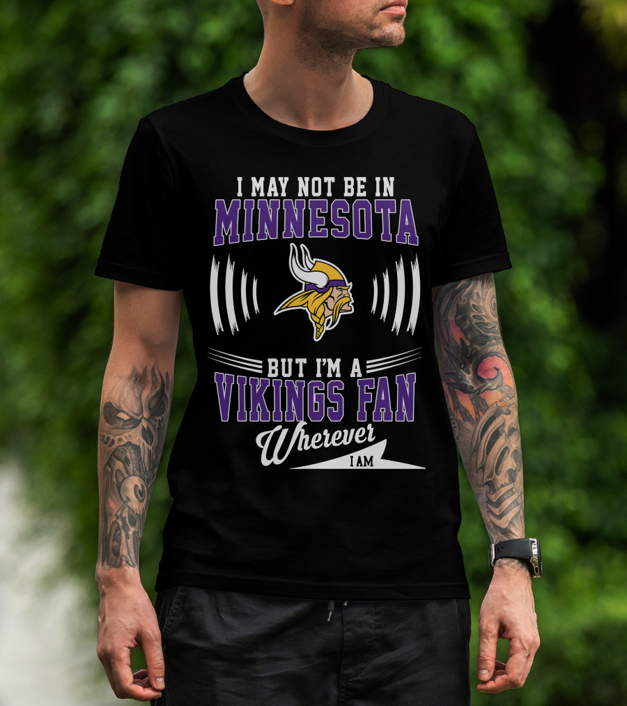 I May Not Be In Minnesota But I'm A Vikings Fan Wherever I Am T-Shirt
