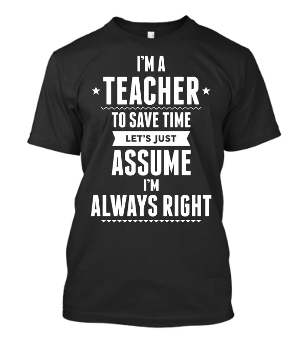 I'm A Teacher To Save Time Let's Just Assume I'm Always Right T-Shirt