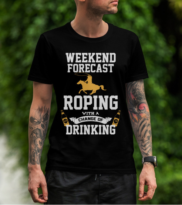 Weekend Forecast Roping With A Change Of Drinking T-Shirt