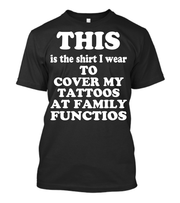This Is The Shirt I Wear To Cover My Tattoos At Family Functions T-Shirt