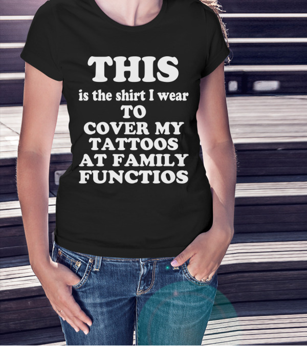 This Is The Shirt I Wear To Cover My Tattoos At Family Functions T-Shirt