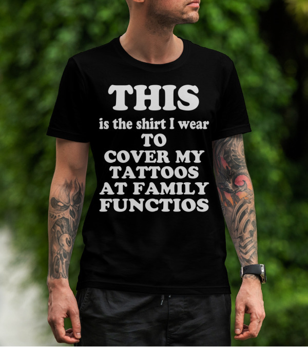 This Is The Shirt I Wear To Cover My Tattoos At Family Functions T-Shirt
