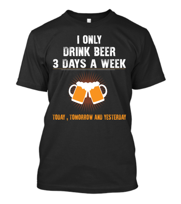 I Only Drink Beer 3 Days A Week Today Tomorrow And Yesterday T-Shirt