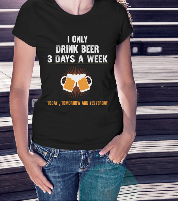 I Only Drink Beer 3 Days A Week Today Tomorrow And Yesterday T-Shirt