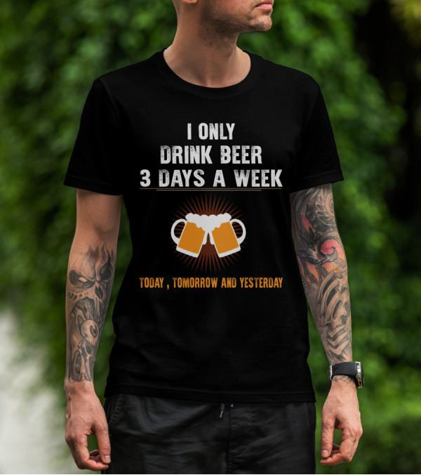 I Only Drink Beer 3 Days A Week Today Tomorrow And Yesterday T-Shirt