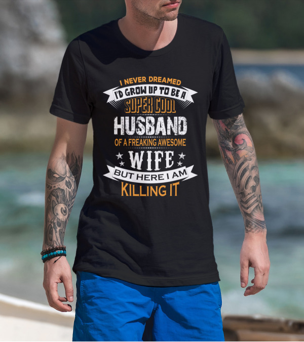 I Never Dreamed I'd Grow Up To Be A Super Cool Husband Of A Freaking Awesome Wife But Here I Am Killing It T-Shirt