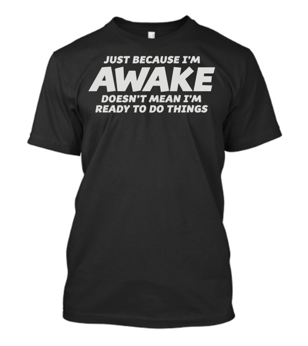 Just Because I'm Awake Doesn't Mean I'm Ready To Do Things T-Shirt
