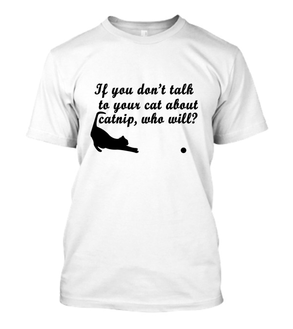 If You Don’t Talk To Your Cat About Catnip, Who Will Kitty Kitten T-Shirt