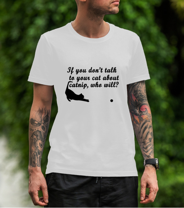 If You Don’t Talk To Your Cat About Catnip, Who Will Kitty Kitten T-Shirt