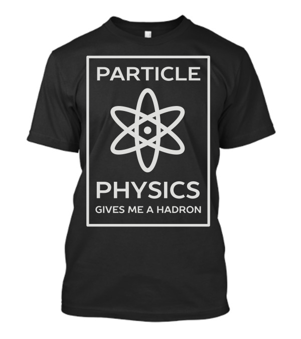 PARTICLE PHYSICS GIVES ME A HADRON T-Shirt