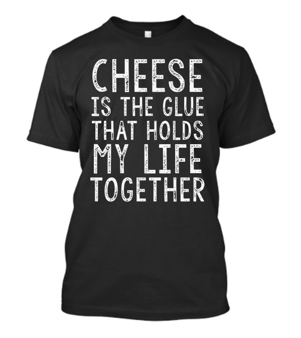 Cheese Is The Glue That Holds My Life Together T-Shirt