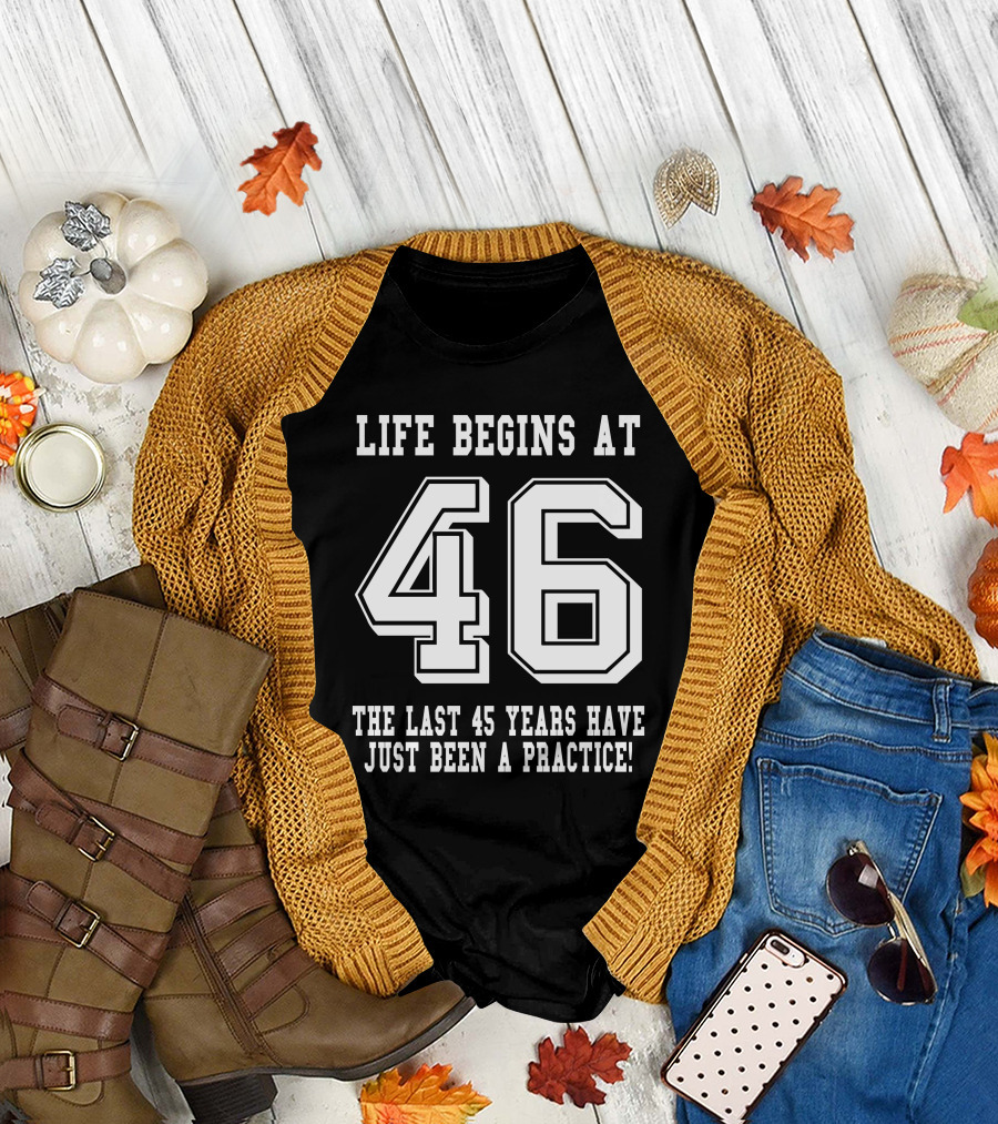 Life Begins at 46 The Last 45 Years Have Just Been a Practice T-Shirt