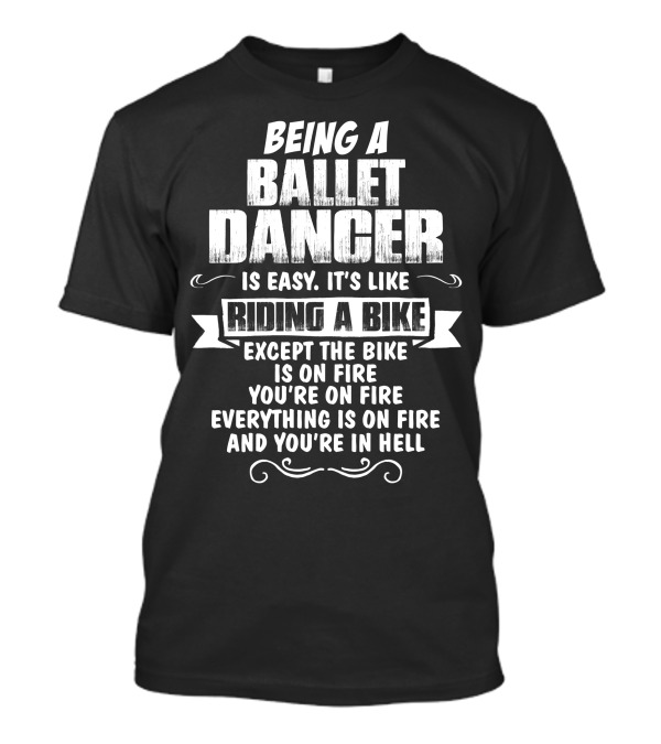 Being A Ballet Dancer Is Easy It's Like Riding A Bike Except The Bike Is On Fire You're On Fire Everything Is On Fire And You're In Hell T-Shirt