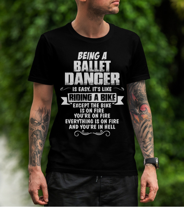 Being A Ballet Dancer Is Easy It's Like Riding A Bike Except The Bike Is On Fire You're On Fire Everything Is On Fire And You're In Hell T-Shirt