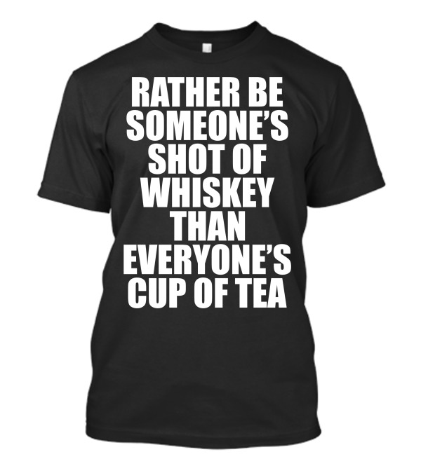 Rather Be Someone's Shot Of Whiskey Than Everyone's Cup Of Tea T-Shirt