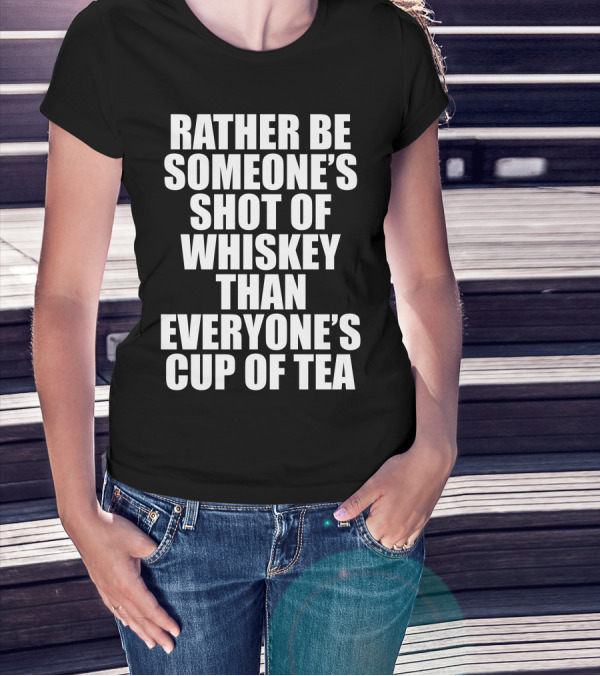 Rather Be Someone's Shot Of Whiskey Than Everyone's Cup Of Tea T-Shirt