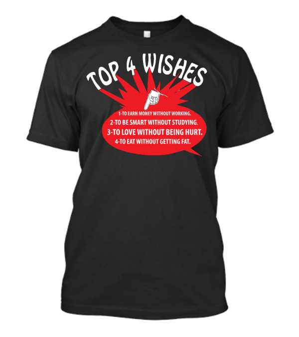 TOP 4 WISHES 1-TO EARN MONEY WITHOUT WORKING 2-TO BE SMART WITHOUT STUDYING 3-TO LOVE WITHOUT BEING HURT 4-TO EAT WITHOUT GETTING FAT T-Shirt