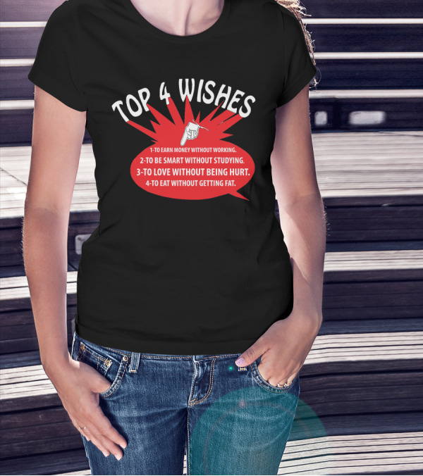 TOP 4 WISHES 1-TO EARN MONEY WITHOUT WORKING 2-TO BE SMART WITHOUT STUDYING 3-TO LOVE WITHOUT BEING HURT 4-TO EAT WITHOUT GETTING FAT T-Shirt