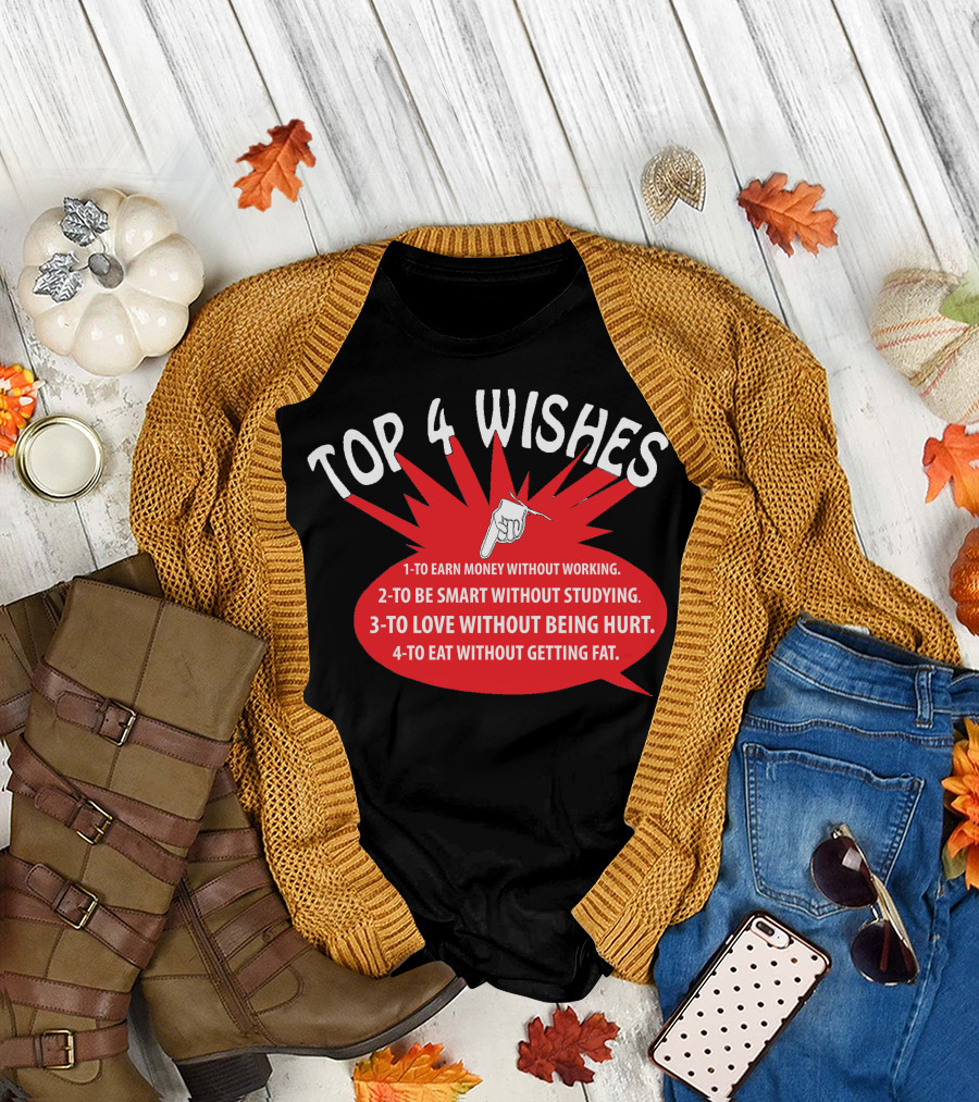 TOP 4 WISHES 1-TO EARN MONEY WITHOUT WORKING 2-TO BE SMART WITHOUT STUDYING 3-TO LOVE WITHOUT BEING HURT 4-TO EAT WITHOUT GETTING FAT T-Shirt