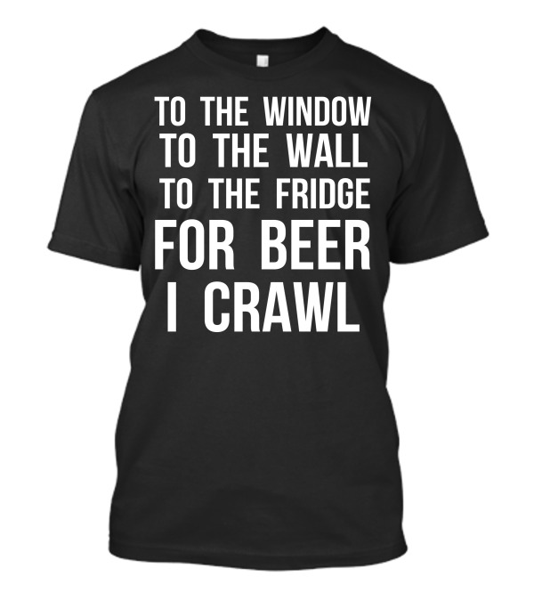 To The Window To The Wall To The Fridge For Beer I Crawl T-Shirt