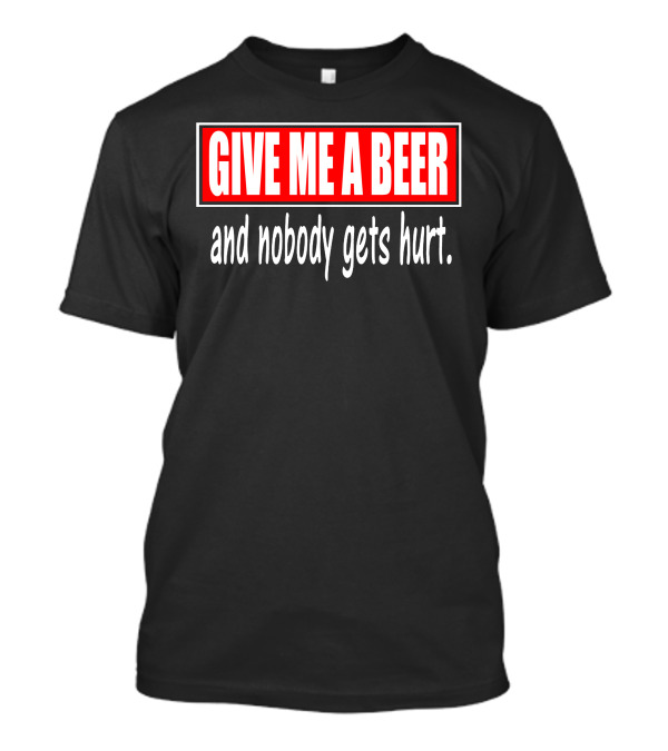 GIVE ME A BEER And Nobody Gets Hurt T-Shirt