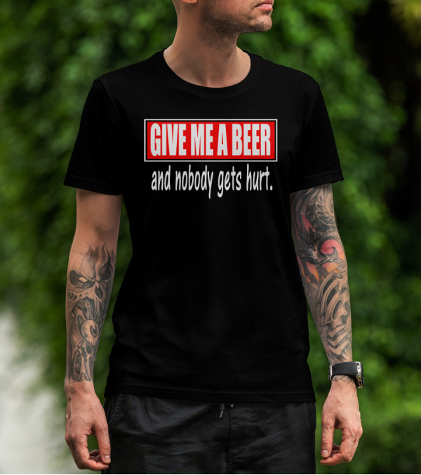 GIVE ME A BEER And Nobody Gets Hurt T-Shirt