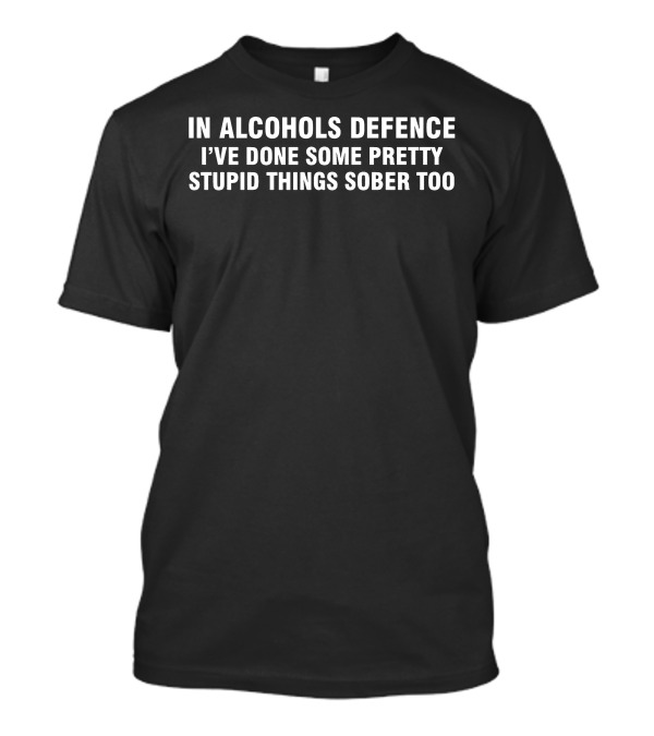 In Alcohols Defence I've Done Some Pretty Stupid Things Sober Too T-Shirt