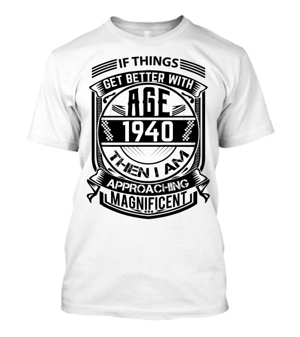 If Things Get Better With Age 1940 Then I Am Approaching Magnificent T-Shirt
