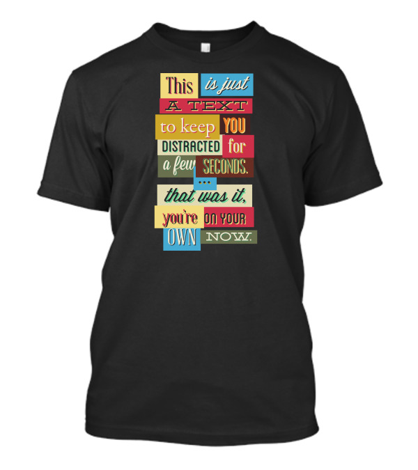 This Is Just A Text To Keep You Distracted For A Few Seconds That Was It You're On Your Own Now T-Shirt