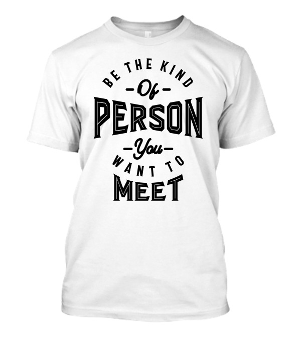 Be The Kind Of Person You Want To Meet Motivational T-Shirt