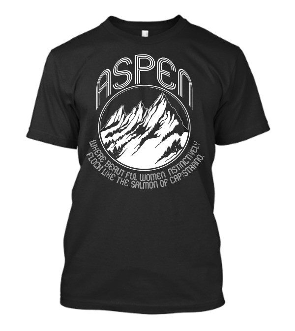 Aspen Dumb And Dumber Where Beautiful Women Instinctively Flock Like The Salmon Of Capistrano T-Shirt